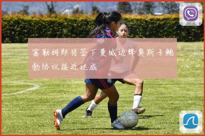 富勒姆即将签下曼城边锋奥斯卡鲍勃协议接近达成