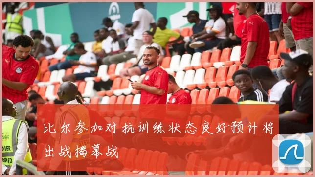 比尔参加对抗训练状态良好预计将出战揭幕战