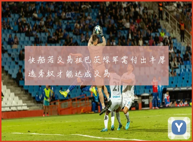 快船若交易祖巴茨绿军需付出丰厚选秀权才能达成交易