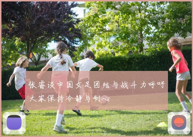 张睿谈中国女足团结与战斗力呼吁大家保持冷静与耐心