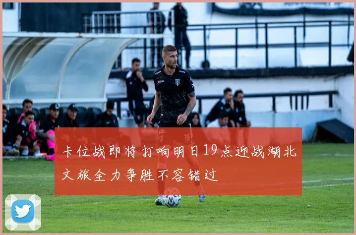 卡位战即将打响明日19点迎战湖北文旅全力争胜不容错过