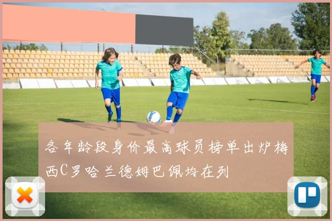 各年龄段身价最高球员榜单出炉梅西C罗哈兰德姆巴佩均在列