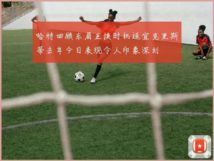 哈特回顾东眉互换时机适宜克里斯蒂去年今日表现令人印象深刻
