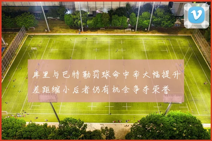 库里与巴特勒罚球命中率大幅提升差距缩小后者仍有机会争夺荣誉