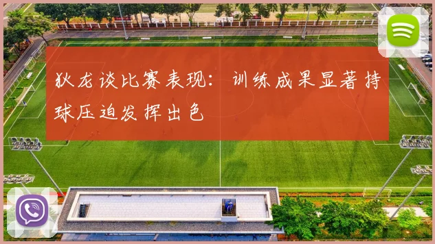 狄龙谈比赛表现：训练成果显著持球压迫发挥出色