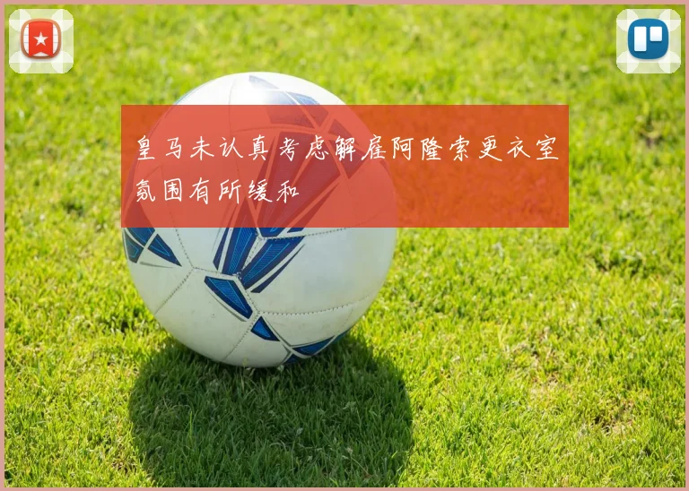 皇马未认真考虑解雇阿隆索更衣室氛围有所缓和