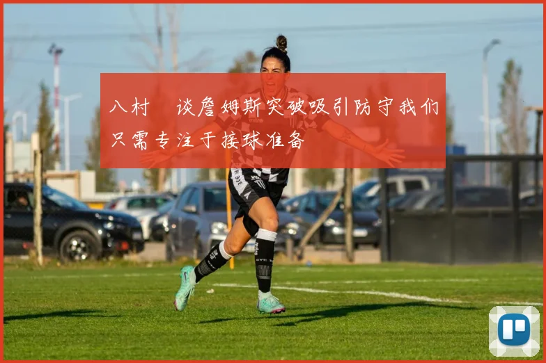 八村塁谈詹姆斯突破吸引防守我们只需专注于接球准备