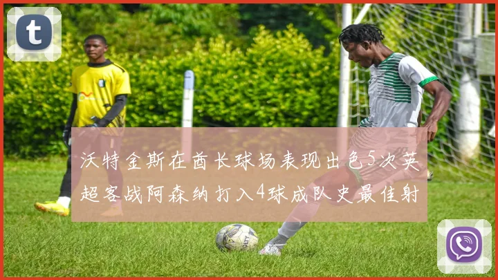 沃特金斯在酋长球场表现出色5次英超客战阿森纳打入4球成队史最佳射手