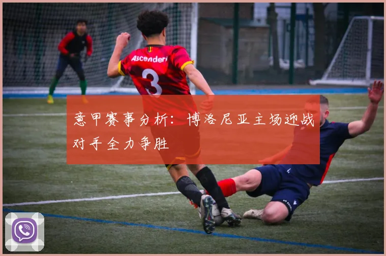 意甲赛事分析：博洛尼亚主场迎战对手全力争胜