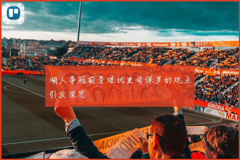 湖人争冠前景堪忧里奇保罗的观点引发深思
