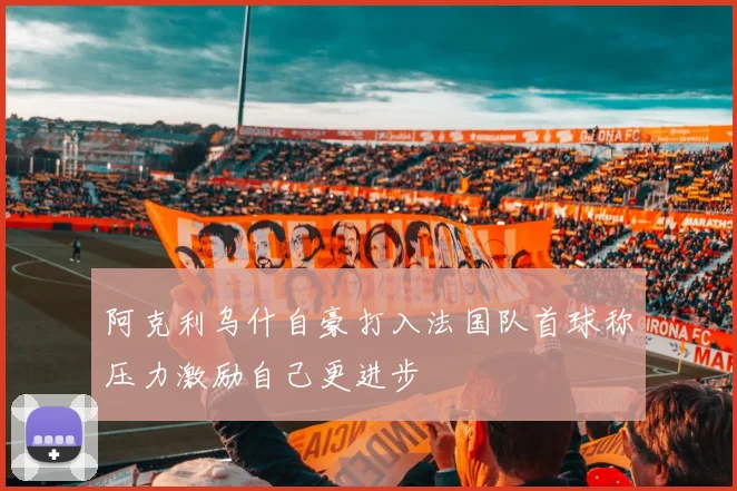 阿克利乌什自豪打入法国队首球称压力激励自己更进步