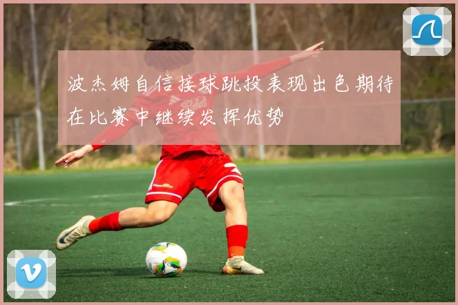 波杰姆自信接球跳投表现出色期待在比赛中继续发挥优势