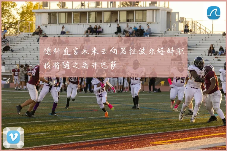 德科直言未来去向若拉波尔塔辞职我将随之离开巴萨
