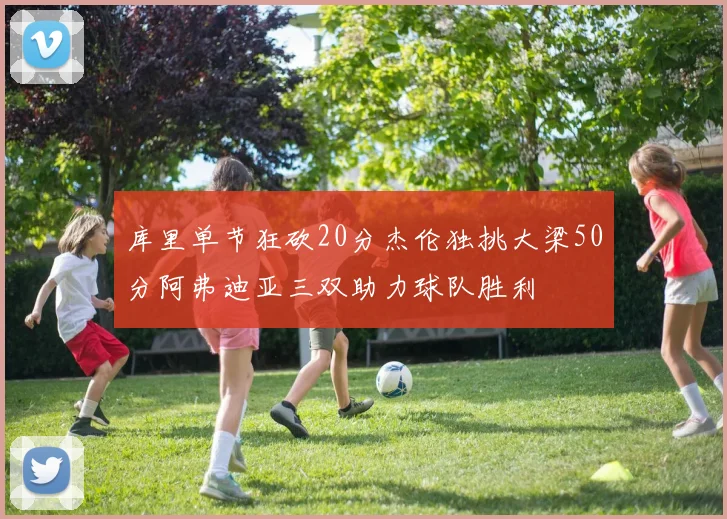 库里单节狂砍20分杰伦独挑大梁50分阿弗迪亚三双助力球队胜利