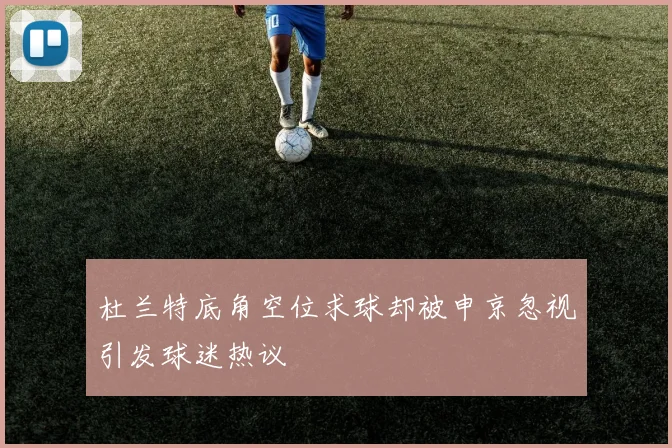 杜兰特底角空位求球却被申京忽视引发球迷热议