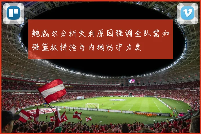 鲍威尔分析失利原因强调全队需加强篮板拼抢与内线防守力度