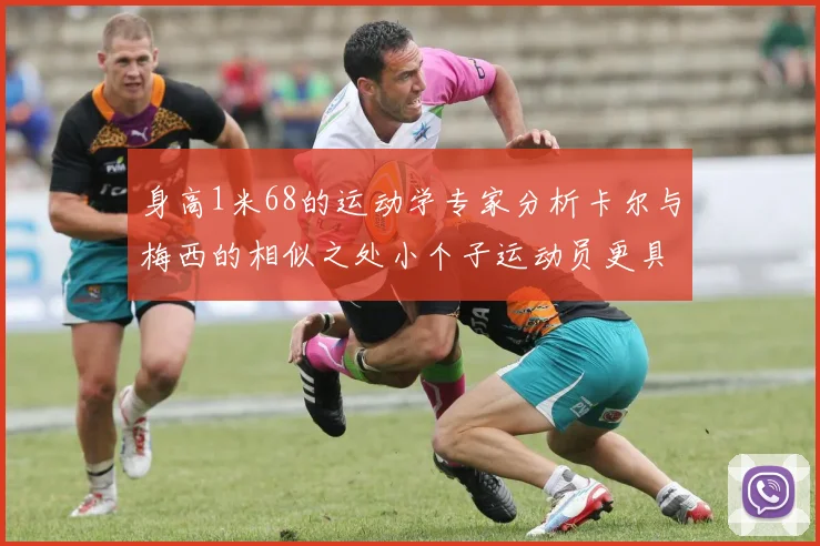 身高1米68的运动学专家分析卡尔与梅西的相似之处小个子运动员更具灵活性与敏捷性