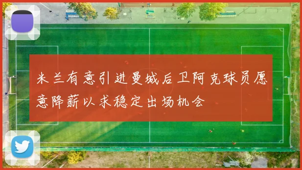 米兰有意引进曼城后卫阿克球员愿意降薪以求稳定出场机会
