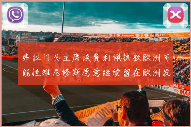 弗拉门戈主席谈费利佩执教欧洲可能性维尼修斯愿意继续留在欧洲发展