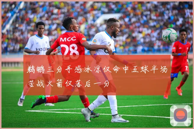 鹈鹕三分手感冰凉仅命中五球半场苦战火箭仅落后一分