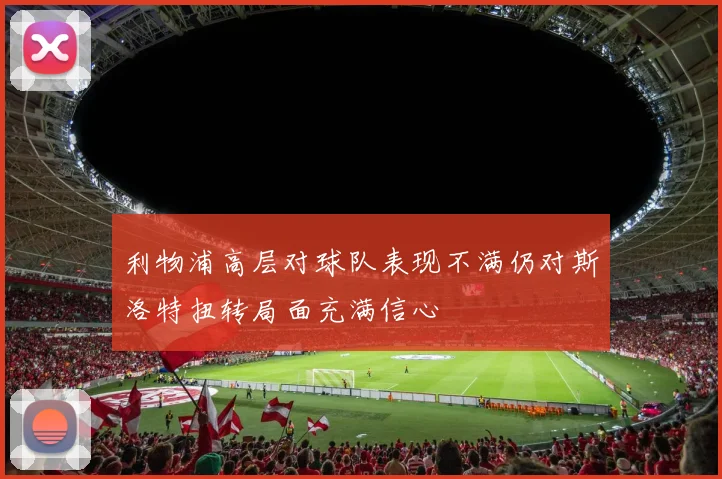 利物浦高层对球队表现不满仍对斯洛特扭转局面充满信心