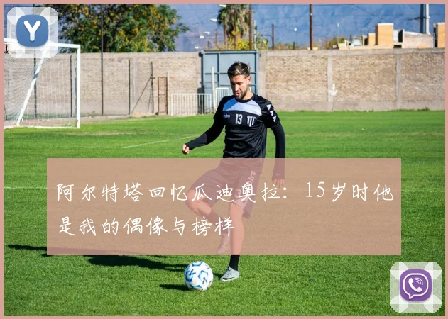 阿尔特塔回忆瓜迪奥拉：15岁时他是我的偶像与榜样