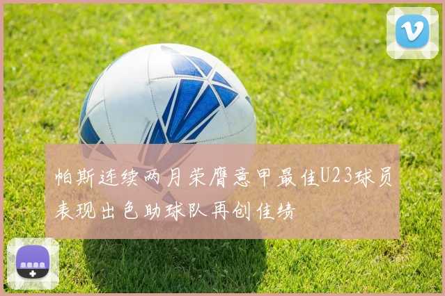 帕斯连续两月荣膺意甲最佳U23球员表现出色助球队再创佳绩