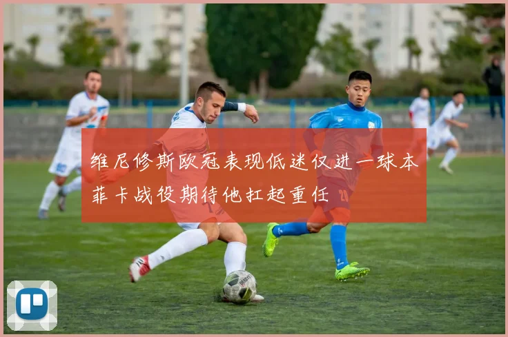 维尼修斯欧冠表现低迷仅进一球本菲卡战役期待他扛起重任