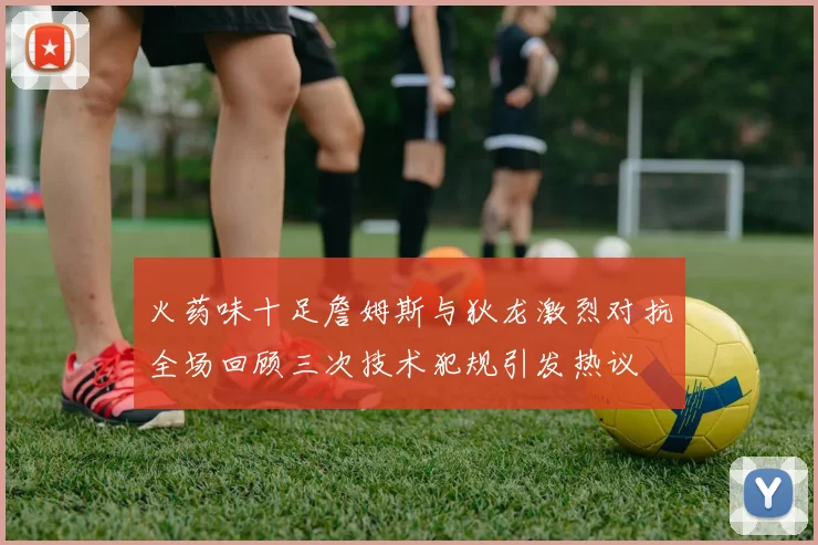火药味十足詹姆斯与狄龙激烈对抗全场回顾三次技术犯规引发热议