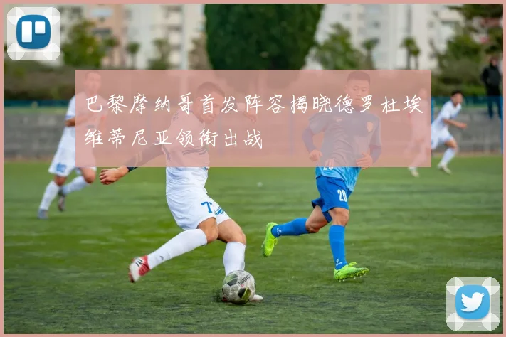 巴黎摩纳哥首发阵容揭晓德罗杜埃维蒂尼亚领衔出战