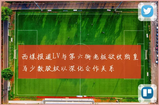 西媒报道LV与第六街老板欲收购皇马少数股权以深化合作关系