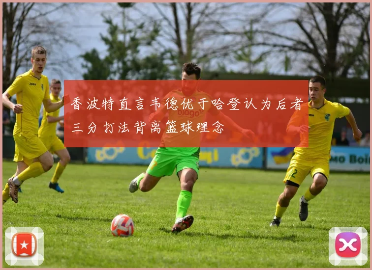 香波特直言韦德优于哈登认为后者三分打法背离篮球理念
