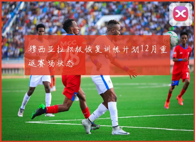 穆西亚拉积极恢复训练计划12月重返赛场状态