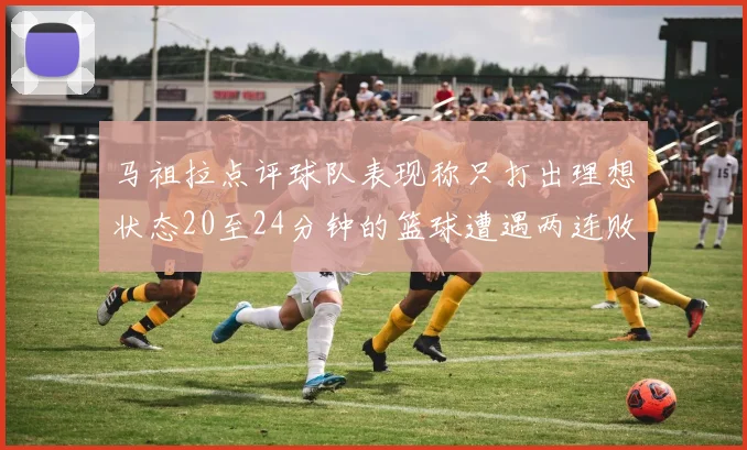 马祖拉点评球队表现称只打出理想状态20至24分钟的篮球遭遇两连败
