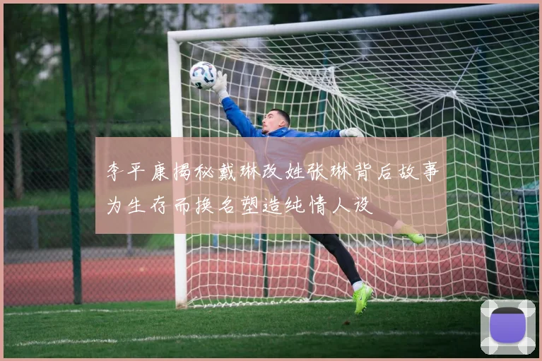 李平康揭秘戴琳改姓张琳背后故事为生存而换名塑造纯情人设