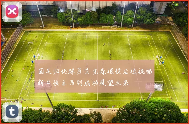 国足归化球员艾克森退役后送祝福新年快乐马到成功展望未来