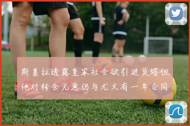 斯基拉透露皇家社会欲引进莫塔但他对转会无意仍与尤文有一年合同