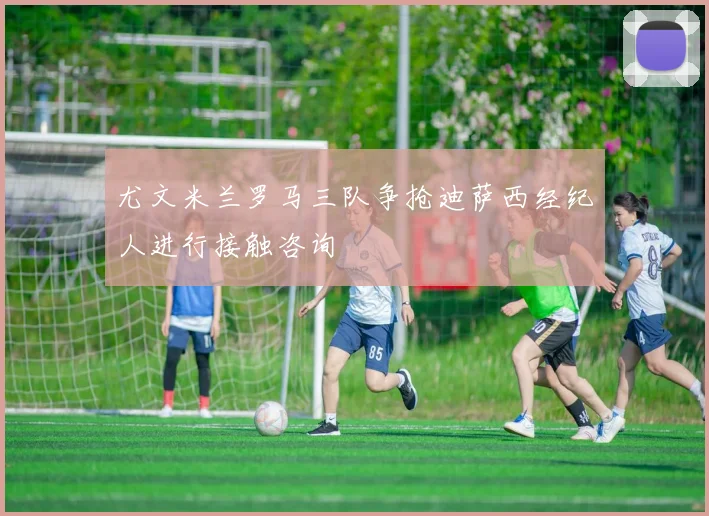 尤文米兰罗马三队争抢迪萨西经纪人进行接触咨询