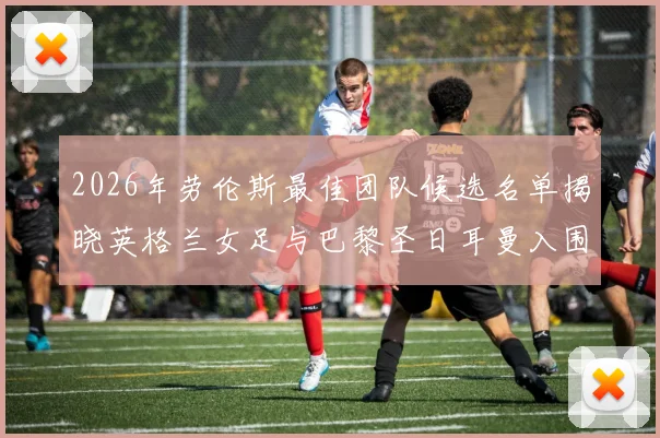 2026年劳伦斯最佳团队候选名单揭晓英格兰女足与巴黎圣日耳曼入围