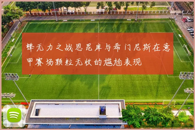锋无力之战恩昆库与希门尼斯在意甲赛场颗粒无收的尴尬表现