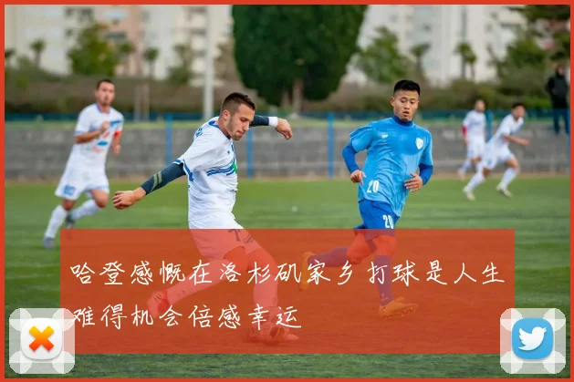 哈登感慨在洛杉矶家乡打球是人生难得机会倍感幸运