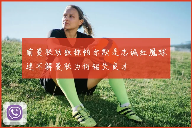 前曼联助教称帕尔默是忠诚红魔球迷不解曼联为何错失良才