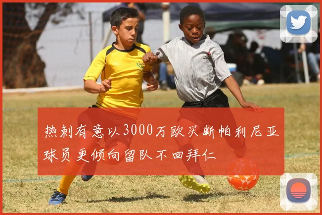热刺有意以3000万欧买断帕利尼亚球员更倾向留队不回拜仁