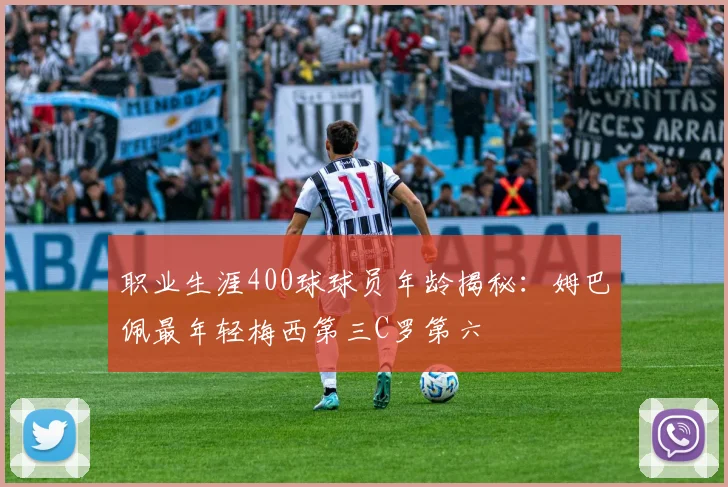 职业生涯400球球员年龄揭秘：姆巴佩最年轻梅西第三C罗第六